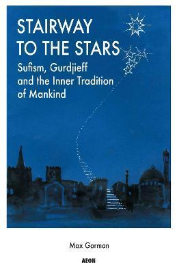 Stairway to the Stars: Sufism, Gurdjieff and the Inner Tradition of Mankind - Max Gorman
