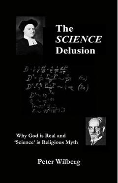 Coperta cărții 'The Science Delusion: Why God Is Real And 'Science' Is Religious Myth - Peter Wilberg'