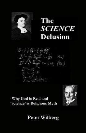Coperta cărții 'The Science Delusion: Why God Is Real And 'Science' Is Religious Myth - Peter Wilberg'
