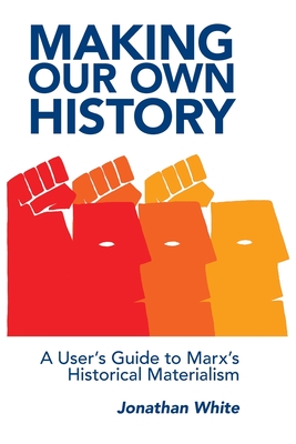 Making Our Own History: A User's Guide to Marx's Historical Materialism - Jonathan White