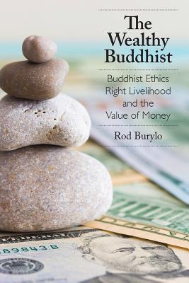 The Wealthy Buddhist: Buddhist Ethics, Right Livelihood, and the Value of Money - Rod Burylo