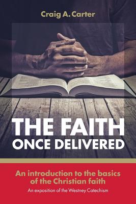 The faith once delivered: An introduction to the basics of the Christian faith-an exposition of the Westney Catechism - Craig A. Carter