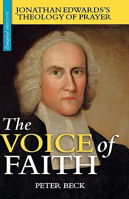 The Voice of Faith: Jonathan Edwards's Theology of Prayer - Peter Beck