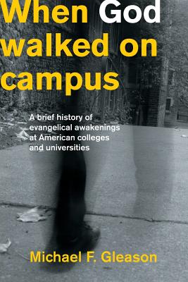When God Walked on Campus: A Brief History of Evangelical Awakenings at American Colleges and Universities - Michael F. Gleason