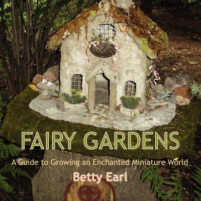 Fairy Gardens: A Guide to Growing an Enchanted Miniature World - Betty K. Earl