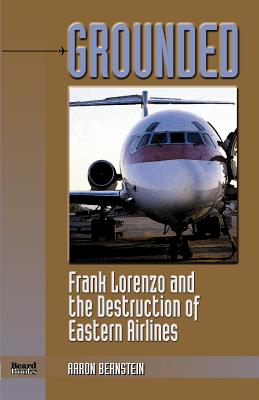 Grounded: Frank Lorenzo and the Destruction of Eastern Airlines - Aaron Bernstein