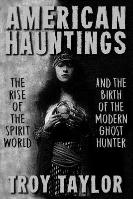 American Hauntings: The Rise of the Spirit World and Birth of the Modern Ghost Hunter - Troy Taylor