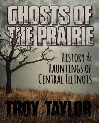 Ghosts of the Prairie: History & Hauntings of Central Illinois - Troy Taylor