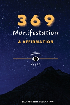 369 Manifestation & Affirmation: Train Your Mind to Manifest Your Dreams with Daily Affirmations and Intention Setting - Self-mastery Publication