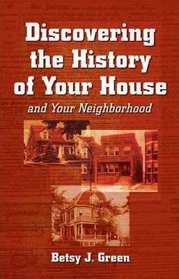 Discovering the History of Your House and Your Neighborhood - Betsy J. Green