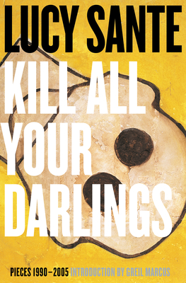 Kill All Your Darlings: Pieces 1990-2005 - Lucy Sante