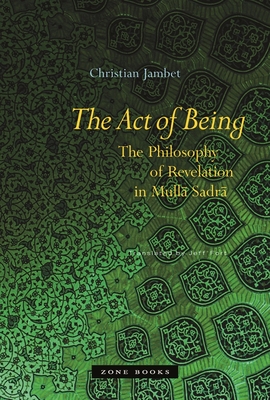 The Act of Being: The Philosophy of Revelation in Mullā Sadrā - Christian Jambet