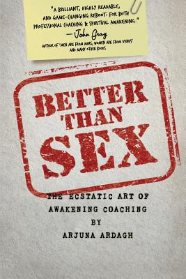Better than Sex: The Ecstatic Art of Awakening Coaching - Arjuna Ardagh