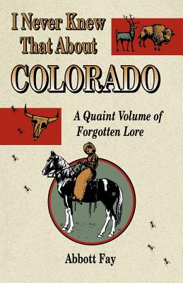 I Never Knew That about Colorado: A Quaint Volume of Forgotten Lore - Abbott Fay