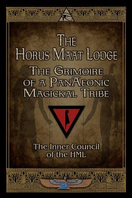 The Horus Maat Lodge: The Grimoire of a PanAeonic Magickal Tribe - Horus Maat Lodge Inner Council