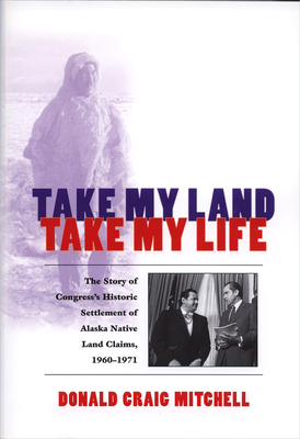 Take My Land, Take My Life: The Story of Congress's Historic Settlement of Alaska Native Land Claims, 1960-1971 - Donald Craig Mitchell