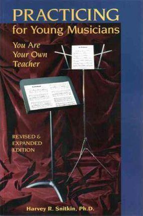 Practicing for Young Musicians: You Are Your Own Teacher - Harvey R. Snitkin