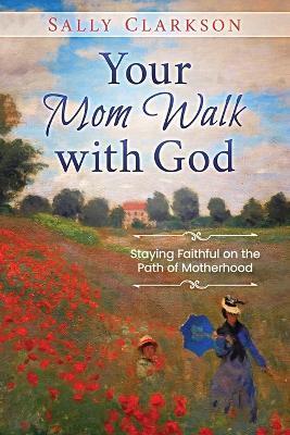 Your Mom Walk with God: Staying Faithful on the Path of Motherhood - Sally Clarkson