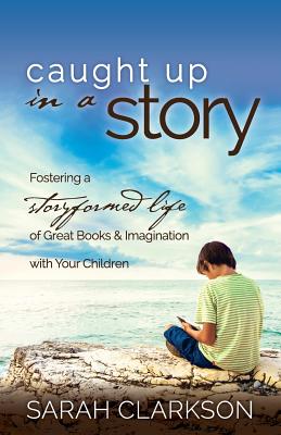 Caught Up in a Story: Fostering a Storyformed Life of Great Books & Imagination with Your Children - Sarah Clarkson