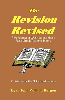 The Revision Revised: A Refutation of Westcott and Hort's False Greek Text and Theory - Dean John William Burgon