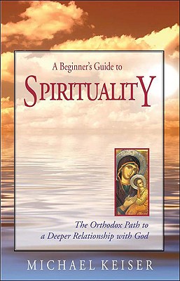 A Beginner's Guide to Spirituality: The Orthodox Path to a Deeper Relationship with God - Michael Keiser