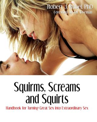 Squirms, Screams and Squirts: Handbook for Turning Great Sex into Extraordinary Sex - Robert J. Rubel