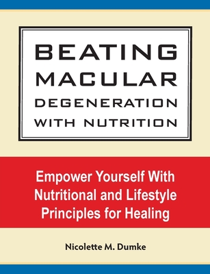 Beating Macular Degeneration With Nutrition: Empower Yourself With Nutritional and Lifestyle Principles for Healing - Nicolette M. Dumke