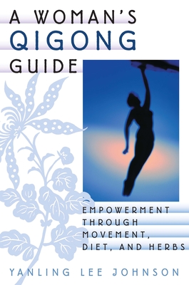 A Woman's Qigong Guide: Empowerment Through Movement, Diet, and Herbs - Yanling Lee Johnson