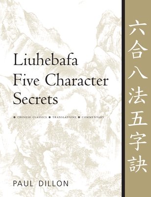 Liuhebafa Five Character Secrets: Chinese Classics, Translations, Commentary - Paul Dillon