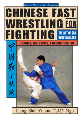 Chinese Fast Wrestling: The Art of San Shou Kuai Jiao Throws, Takedowns, & Ground-Fighting - Shou-yu Liang