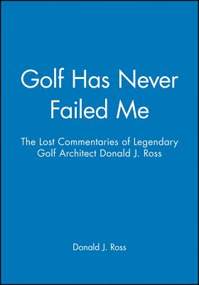 Golf Has Never Failed Me: The Lost Commentaries of Legendary Golf Architect Donald J. Ross - Donald J. Ross