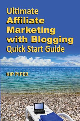 Ultimate Affiliate Marketing with Blogging Quick Start Guide: The 