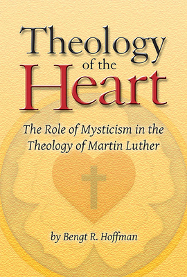 Theology of the Heart: The Role of Mysticism in the Theology of Martin Luther - Bengt R. Hoffman