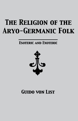The Religion of the Aryo-Germanic Folk: Esoteric and Exoteric - Guido Von List