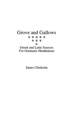 Grove and Gallows: Greek and Latin Sources for Germanic Heathenism - James Chisholm