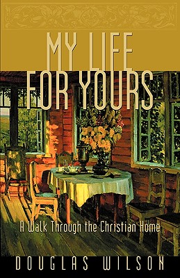 My Life for Yours: A Walk Though the Christian Home - Douglas Wilson