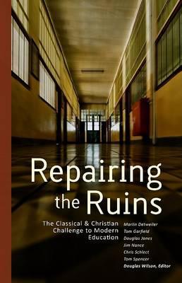 Repairing the Ruins: The Classical and Christian Challenge to Modern Education - Douglas Wilson