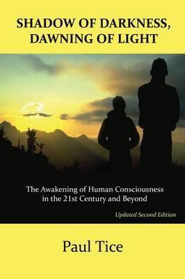 Shadow of Darkness, Dawning of Light: The Awakening of Human Consciousness in the 21st Century and Beyond - Paul Tice
