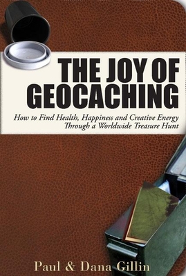 The Joy of Geocaching: How to Find Health, Happiness and Creative Energy Through a Worldwide Treasure Hunt - Paul Gillin