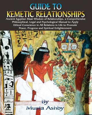 Guide to Kemetic Relationships: Ancient Egyptian Maat Wisdom of Relationships, a Comprehensive Philosophical, Legal and Psychological Manual to Apply - Muata Ashby