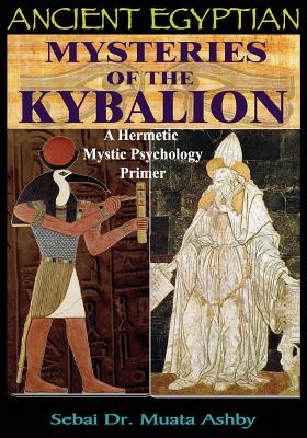 Ancient Egyptian Mysteries of the Kybalion: A Hermetic Mystic Psychology Primer - Muata Ashby