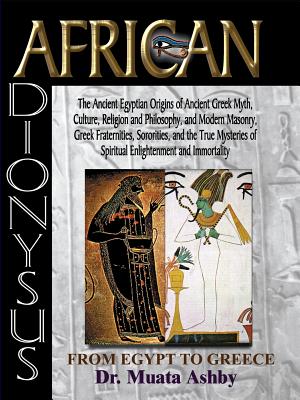 African Dionysus: The Ancient Egyptian Origins of Ancient Greek Myth, Culture, Religion and Philosophy, and Modern Masonry, Greek Frater - Muata Ashby