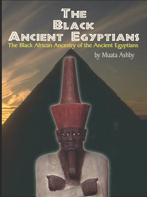 The Black Ancient Egyptians: Evidences of the Black African Origins of Ancient Egyptian Culture, Civilization, Religion and Philosophy - Muata Ashby