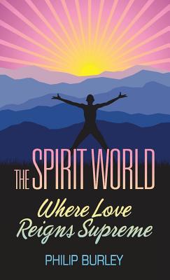 The Spirit World: Where Love Reigns Supreme - Philip Burley