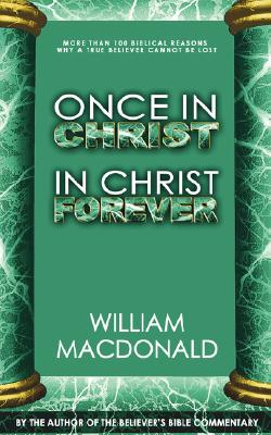 Once in Christ in Christ Forever: With More Than 100 Biblical Reasons Why a True Believer Cannot Be Lost - William Macdonald