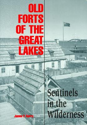 Old Forts of the Great Lakes: Sentinels in the Wilderness - James P. Barry