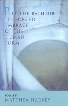 Coperta cărții 'Pity the Bathtub Its Forced Embrace of the Human Form - Matthea Harvey'