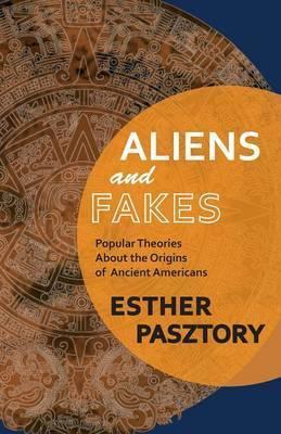 Aliens and Fakes: Popular Theories About the Origins of Ancient Americans - Esther Pasztory