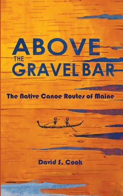 Above the Gravel Bar: The Native Canoe Routes of Maine - David S. Cook
