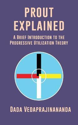 Prout Explained: A Brief Introduction to the Progressive Utilization Theory - Dada Vedaprajinananda